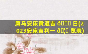 属马安床黄道吉 💐 日(2023安床吉利一 🦄 览表)